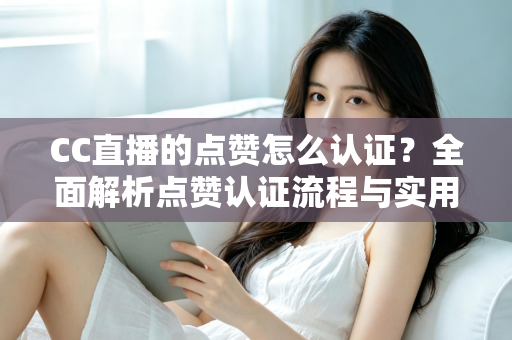 CC直播的点赞怎么认证？全面解析点赞认证流程与实用技巧