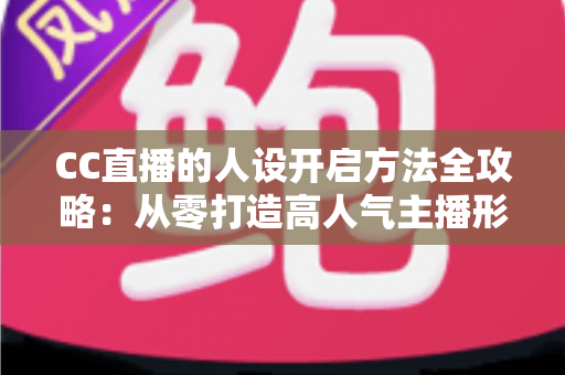 CC直播的人设开启方法全攻略:从零打造高人气主播形象的完整指南 CC直播的人设开启方法全攻略:从零打造高人气主播形象的完整指南