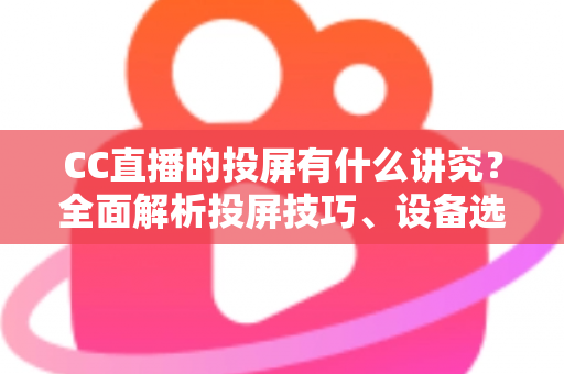 CC直播的投屏有什么讲究？全面解析投屏技巧、设备选择与避坑指南，助你畅享高清流畅的大屏直播体验
