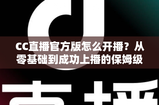 CC直播官方版怎么开播?从零基础到成功上播的保姆级教程全解析 CC直播官方版怎么开播?从零基础到成功上播的保姆级教程全解析