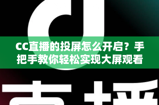 CC直播的投屏怎么开启？手把手教你轻松实现大屏观看体验的完整指南