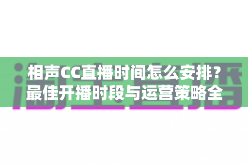 相声CC直播时间怎么安排？最佳开播时段与运营策略全解析