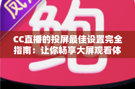 CC直播的投屏最佳设置完全指南：让你畅享大屏观看体验