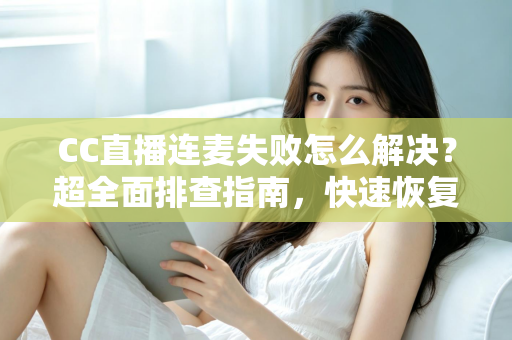 CC直播连麦失败怎么解决?超全面排查指南,快速恢复连麦功能 CC直播连麦失败怎么解决?超全面排查指南,快速恢复连麦功能
