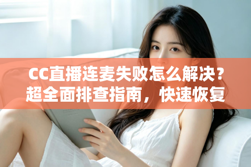 CC直播连麦失败怎么解决?超全面排查指南,快速恢复连麦功能 CC直播连麦失败怎么解决?超全面排查指南,快速恢复连麦功能