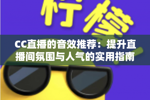 CC直播的音效推荐:提升直播间氛围与人气的实用指南 CC直播的音效推荐:提升直播间氛围与人气的实用指南