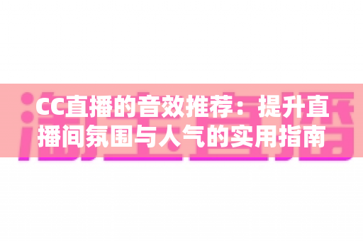 CC直播的音效推荐:提升直播间氛围与人气的实用指南 CC直播的音效推荐:提升直播间氛围与人气的实用指南