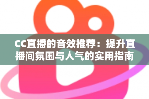CC直播的音效推荐：提升直播间氛围与人气的实用指南