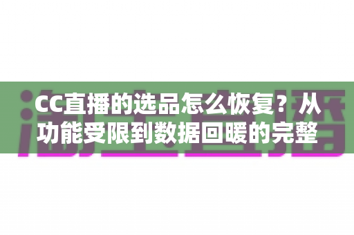CC直播的选品怎么恢复？从功能受限到数据回暖的完整恢复指南