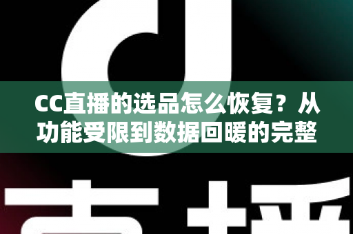 CC直播的选品怎么恢复？从功能受限到数据回暖的完整恢复指南