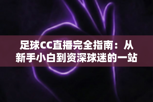 足球CC直播完全指南:从新手小白到资深球迷的一站式绿茵观赛攻略 足球CC直播完全指南:从新手小白到资深球迷的一站式绿茵观赛攻略
