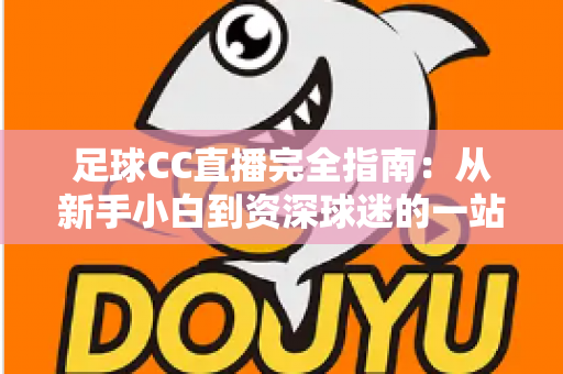 足球CC直播完全指南:从新手小白到资深球迷的一站式绿茵观赛攻略 足球CC直播完全指南:从新手小白到资深球迷的一站式绿茵观赛攻略