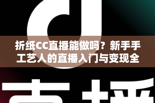 折纸CC直播能做吗?新手手工艺人的直播入门与变现全攻略 折纸CC直播能做吗?新手手工艺人的直播入门与变现全攻略