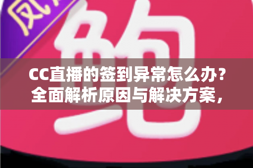 CC直播的签到异常怎么办？全面解析原因与解决方案，助你轻松恢复签到领奖