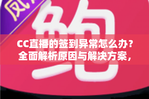 CC直播的签到异常怎么办？全面解析原因与解决方案，助你轻松恢复签到领奖