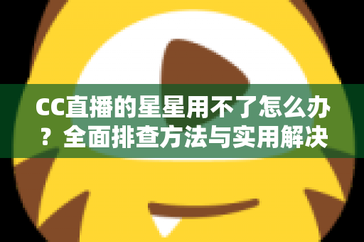 CC直播的星星用不了怎么办？全面排查方法与实用解决指南
