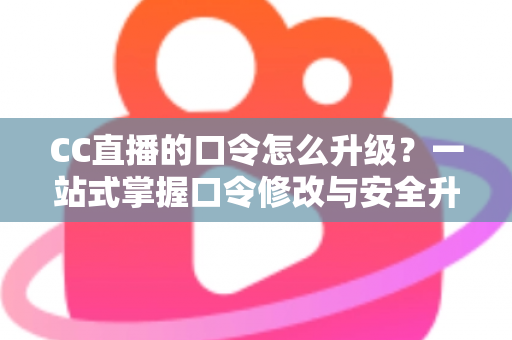 CC直播的口令怎么升级？一站式掌握口令修改与安全升级全攻略，让直播账号固若金汤