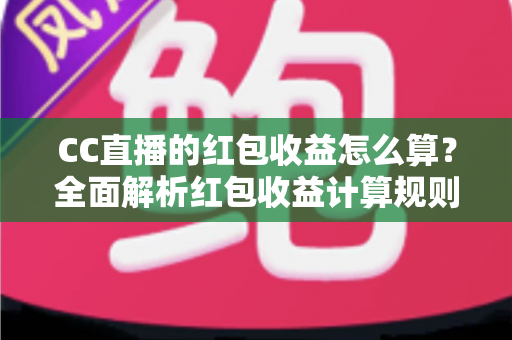 CC直播的红包收益怎么算?全面解析红包收益计算规则与提现技巧,助你轻松提升直播收入 CC直播的红包收益怎么算?全面解析红包收益计算规则与提现技巧,助你轻松提升直播收入