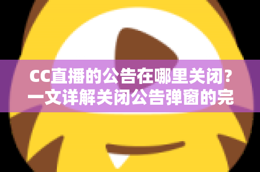 CC直播的公告在哪里关闭？一文详解关闭公告弹窗的完整教程与实用技巧