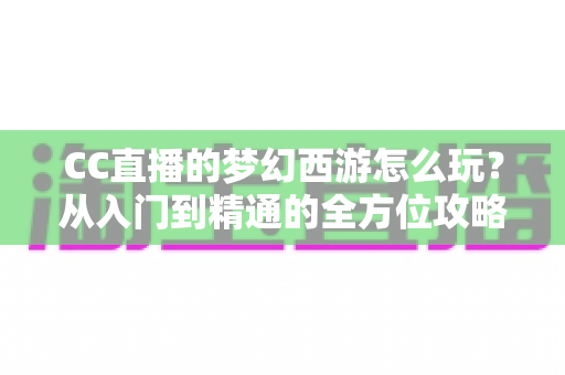 CC直播的梦幻西游怎么玩？从入门到精通的全方位攻略指南