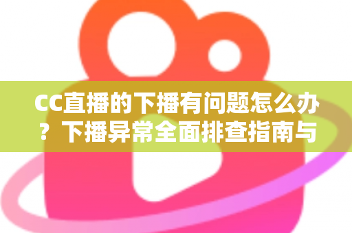 CC直播的下播有问题怎么办？下播异常全面排查指南与实用解决技巧