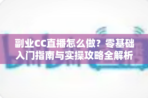 副业CC直播怎么做？零基础入门指南与实操攻略全解析