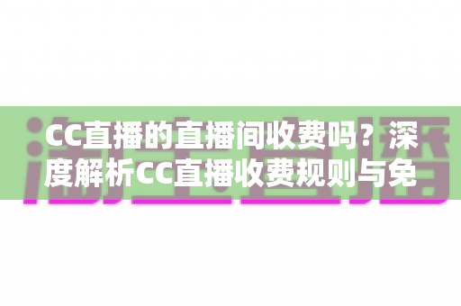 CC直播的直播间收费吗?深度解析CC直播收费规则与免费观看全攻略 CC直播的直播间收费吗?深度解析CC直播收费规则与免费观看全攻略