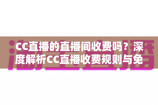 CC直播的直播间收费吗？深度解析CC直播收费规则与免费观看全攻略