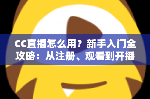 CC直播怎么用？新手入门全攻略：从注册、观看到开播的完整教程详解