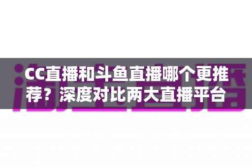 CC直播和斗鱼直播哪个更推荐?深度对比两大直播平台帮你找到最佳选择 CC直播和斗鱼直播哪个更推荐?深度对比两大直播平台帮你找到最佳选择