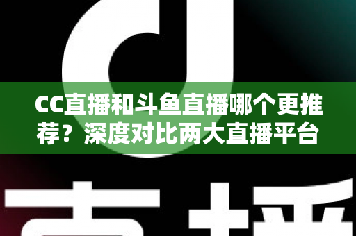 CC直播和斗鱼直播哪个更推荐?深度对比两大直播平台帮你找到最佳选择 CC直播和斗鱼直播哪个更推荐?深度对比两大直播平台帮你找到最佳选择