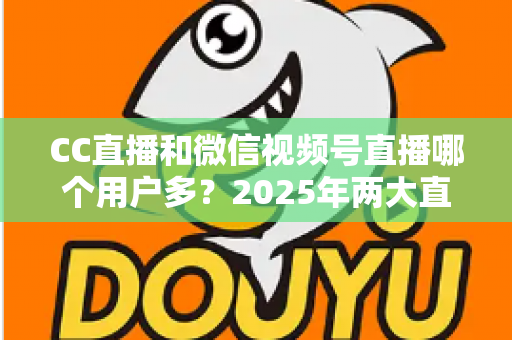 CC直播和微信视频号直播哪个用户多?2025年两大直播平台用户规模与生态深度对比全解析 CC直播和微信视频号直播哪个用户多?2025年两大直播平台用户规模与生态深度对比全解析