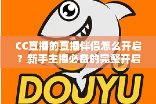 CC直播的直播伴侣怎么开启？新手主播必备的完整开启教程与实战技巧