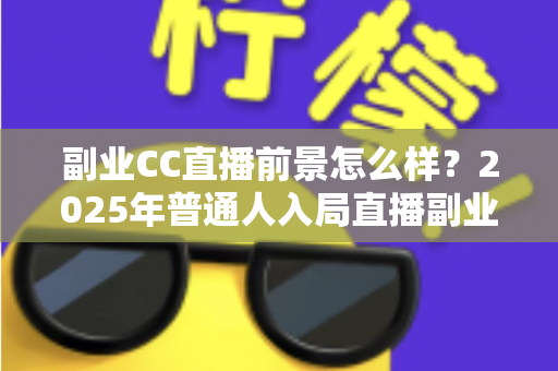 副业CC直播前景怎么样?2025年普通人入局直播副业的深度解析 副业CC直播前景怎么样?2025年普通人入局直播副业的深度解析