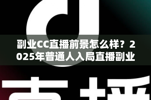 副业CC直播前景怎么样？2025年普通人入局直播副业的深度解析