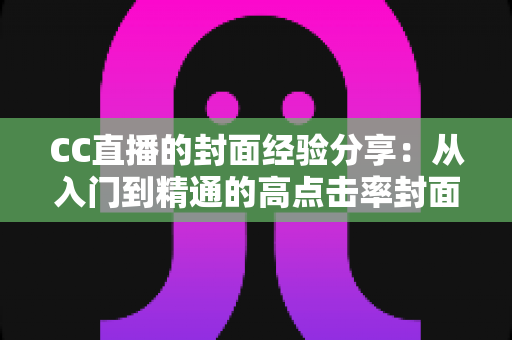 CC直播的封面经验分享:从入门到精通的高点击率封面打造全攻略 CC直播的封面经验分享:从入门到精通的高点击率封面打造全攻略