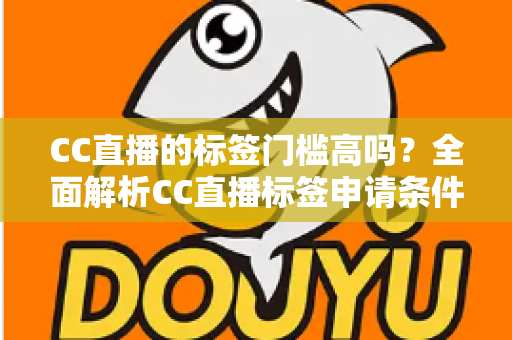 CC直播的标签门槛高吗?全面解析CC直播标签申请条件、审核标准与快速过审实用技巧 CC直播的标签门槛高吗?全面解析CC直播标签申请条件、审核标准与快速过审实用技巧
