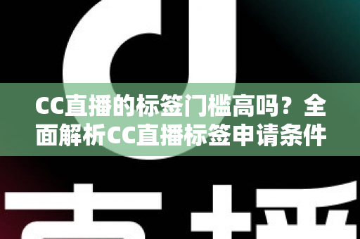 CC直播的标签门槛高吗？全面解析CC直播标签申请条件、审核标准与快速过审实用技巧