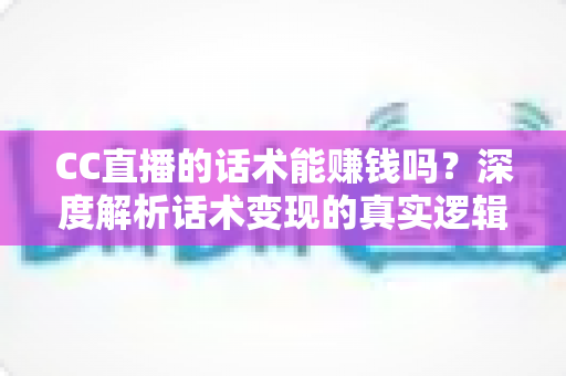 CC直播的话术能赚钱吗?深度解析话术变现的真实逻辑与实操指南 CC直播的话术能赚钱吗?深度解析话术变现的真实逻辑与实操指南