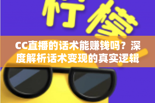 CC直播的话术能赚钱吗？深度解析话术变现的真实逻辑与实操指南