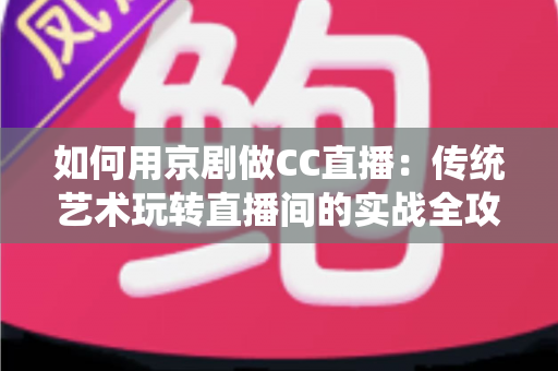 如何用京剧做CC直播：传统艺术玩转直播间的实战全攻略