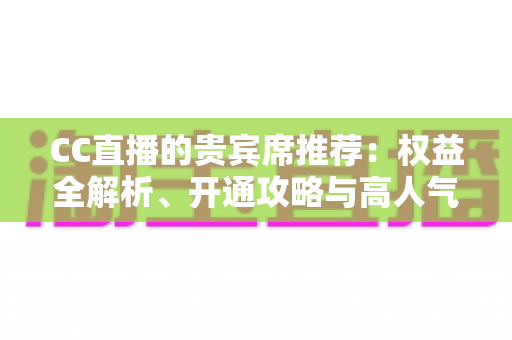 CC直播的贵宾席推荐:权益全解析、开通攻略与高人气直播间挑选指南 CC直播的贵宾席推荐:权益全解析、开通攻略与高人气直播间挑选指南