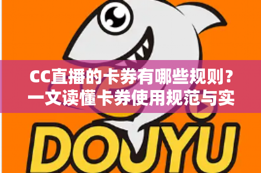 CC直播的卡券有哪些规则?一文读懂卡券使用规范与实用指南 CC直播的卡券有哪些规则?一文读懂卡券使用规范与实用指南