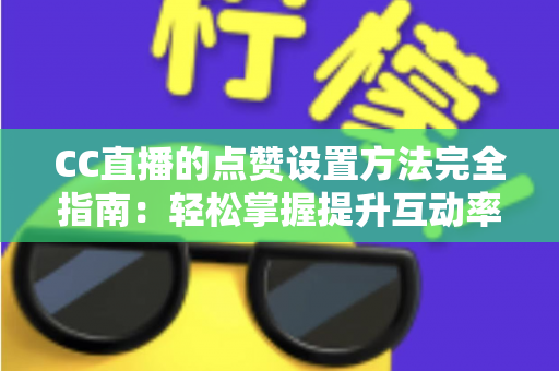 CC直播的点赞设置方法完全指南:轻松掌握提升互动率的实用技巧 CC直播的点赞设置方法完全指南:轻松掌握提升互动率的实用技巧