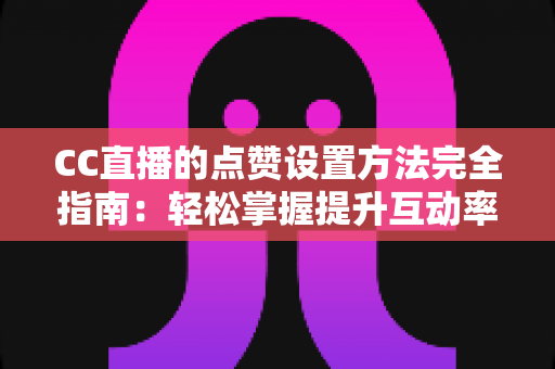 CC直播的点赞设置方法完全指南：轻松掌握提升互动率的实用技巧