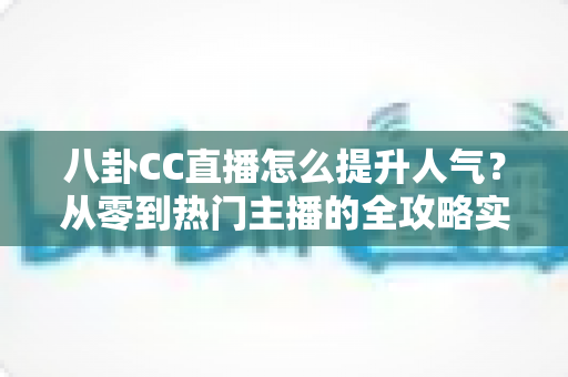 八卦CC直播怎么提升人气？从零到热门主播的全攻略实战指南