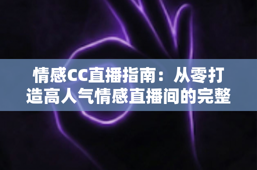 情感CC直播指南：从零打造高人气情感直播间的完整攻略