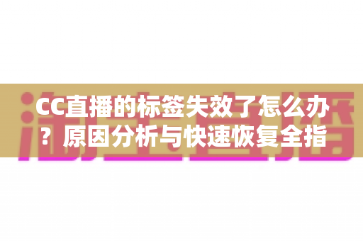 CC直播的标签失效了怎么办?原因分析与快速恢复全指南 CC直播的标签失效了怎么办?原因分析与快速恢复全指南