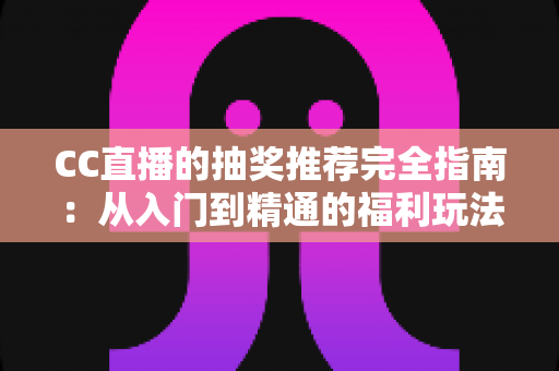 CC直播的抽奖推荐完全指南：从入门到精通的福利玩法全解析