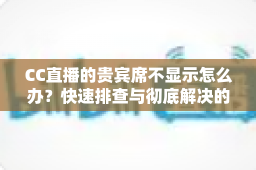 CC直播的贵宾席不显示怎么办?快速排查与彻底解决的实用指南 CC直播的贵宾席不显示怎么办?快速排查与彻底解决的实用指南